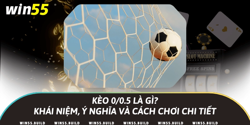 Kèo 0/0.5 là gì? Khái niệm, ý nghĩa và cách chơi chi tiết