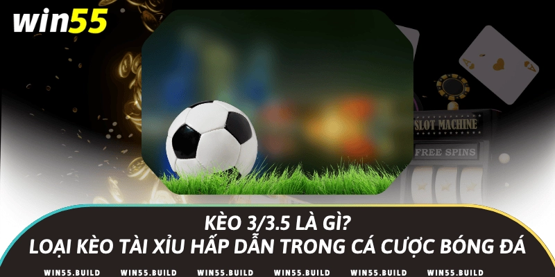 Kèo 3/3.5 là gì? Loại kèo Tài Xỉu hấp dẫn trong cá cược bóng đá