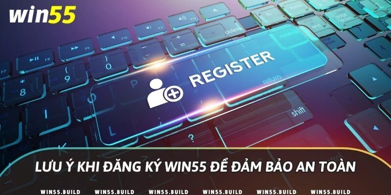 Lưu ý khi đăng ký Win55 để đảm bảo an toàn